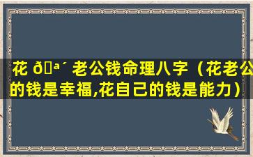 花 🪴 老公钱命理八字（花老公的钱是幸福,花自己的钱是能力）